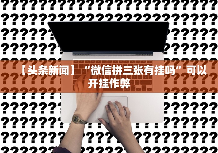 【头条新闻】“微信拼三张有挂吗”可以开挂作弊