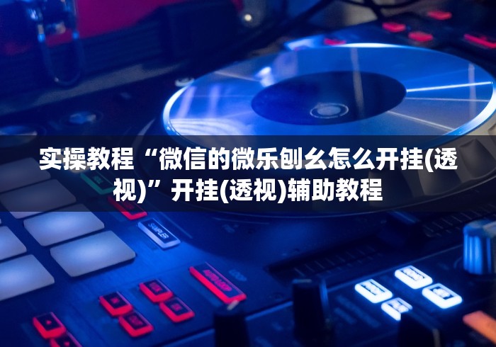 实操教程“微信的微乐刨幺怎么开挂(透视)	”开挂(透视)辅助教程