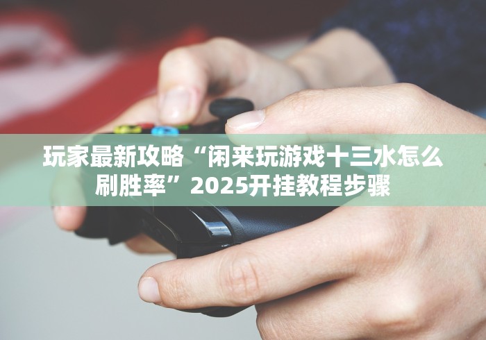 玩家最新攻略“闲来玩游戏十三水怎么刷胜率	”2025开挂教程步骤