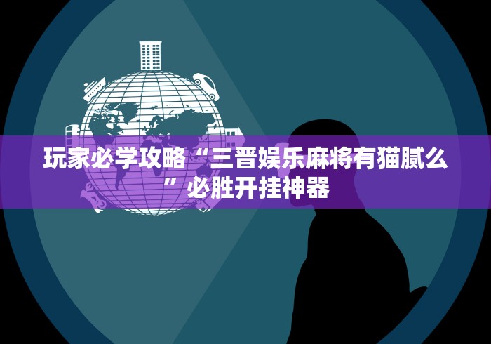 玩家必学攻略“三晋娱乐麻将有猫腻么”必胜开挂神器