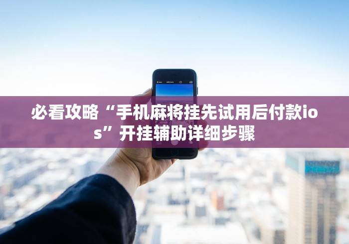 必看攻略“手机麻将挂先试用后付款ios	”开挂辅助详细步骤