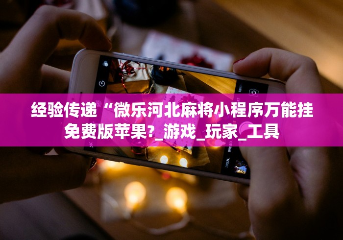 经验传递“微乐河北麻将小程序万能挂免费版苹果?_游戏_玩家_工具 经验传递“微乐河北麻将小程序万能挂免费版苹果?_游戏_玩家_工具