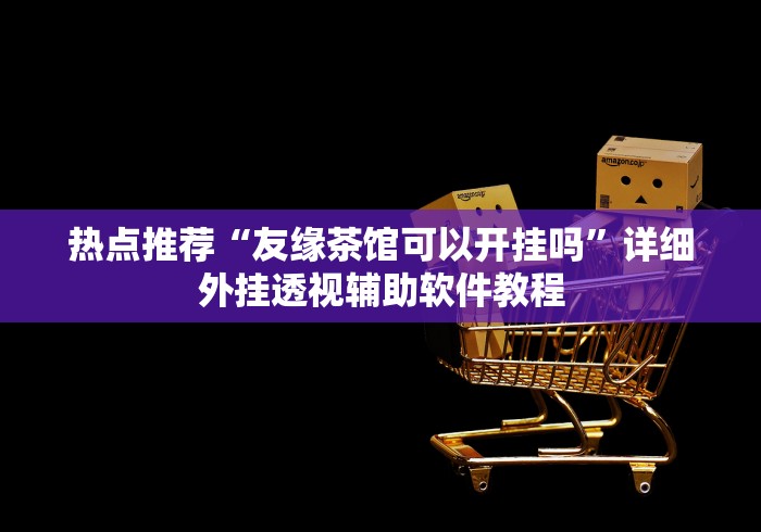 热点推荐“友缘茶馆可以开挂吗”详细外挂透视辅助软件教程