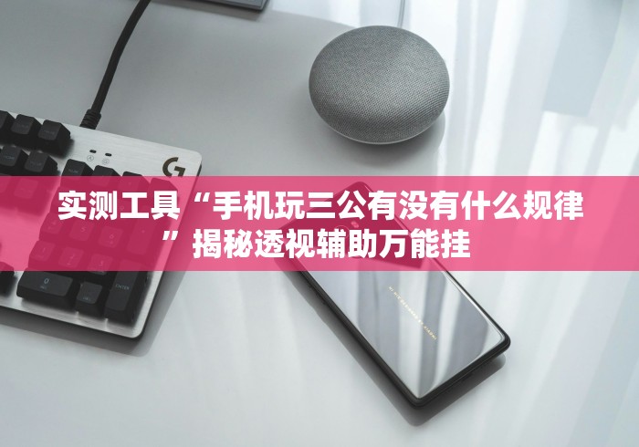 实测工具“手机玩三公有没有什么规律”揭秘透视辅助万能挂 