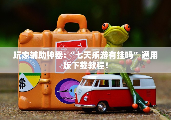 玩家辅助神器:“七天乐游有挂吗”通用版下载教程！