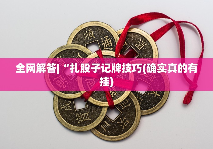 全网解答|“扎股子记牌技巧(确实真的有挂) 全网解答|“扎股子记牌技巧(确实真的有挂)