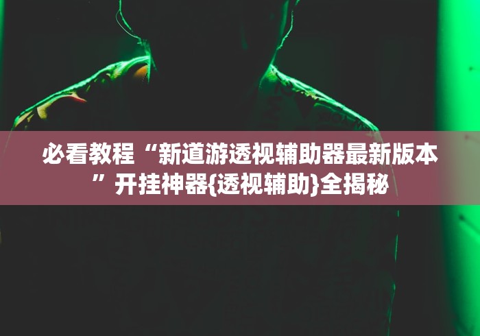 必看教程“新道游透视辅助器最新版本”开挂神器{透视辅助}全揭秘