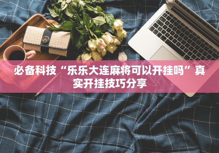 必备科技“乐乐大连麻将可以开挂吗”真实开挂技巧分享