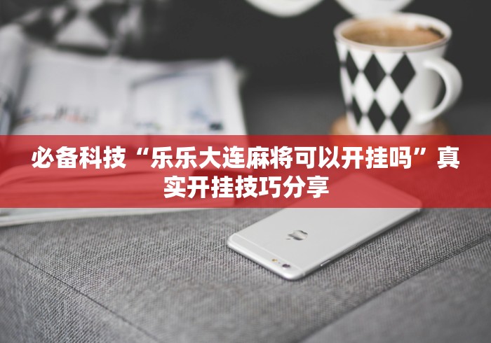 必备科技“乐乐大连麻将可以开挂吗”真实开挂技巧分享