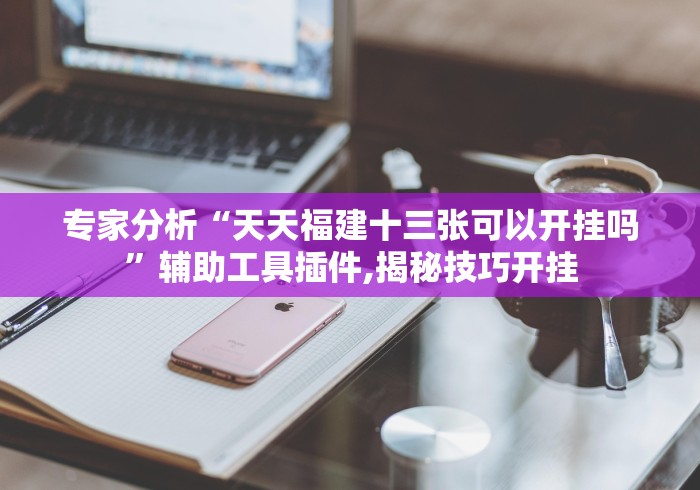 专家分析“天天福建十三张可以开挂吗”辅助工具插件,揭秘技巧开挂