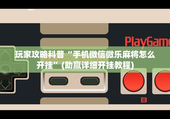 玩家攻略科普“手机微信微乐麻将怎么开挂”(助赢详细开挂教程)