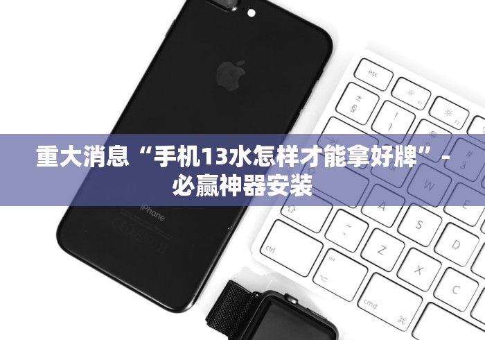 重大消息“手机13水怎样才能拿好牌”-必赢神器安装